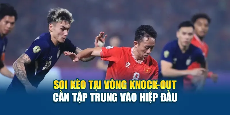 Soi kèo tại vòng knock-out cần tập trung vào hiệp đầu